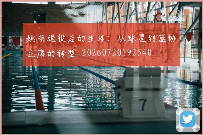 姚明退役后的生活：从球星到篮协主席的转型_20260720192540