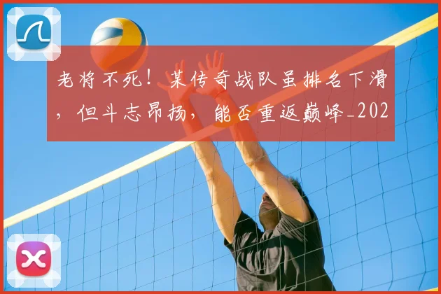 老将不死!某传奇战队虽排名下滑,但斗志昂扬,能否重返巅峰_20260710004014_20260803143727