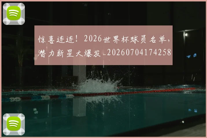 惊喜连连！2026世界杯球员名单，潜力新星大爆发_20260704174258