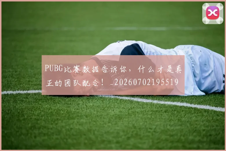 PUBG比赛数据告诉你，什么才是真正的团队配合！_20260702195519