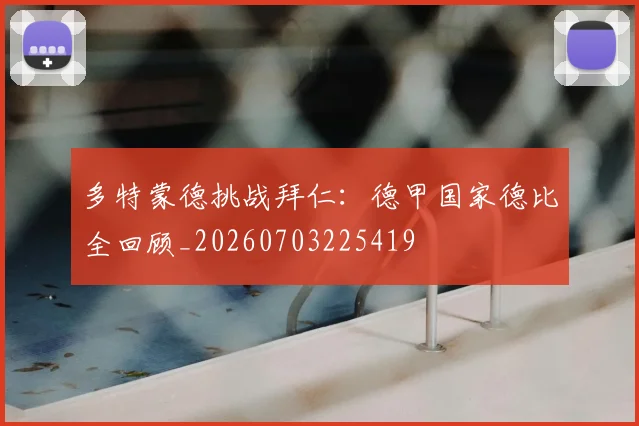 多特蒙德挑战拜仁:德甲国家德比全回顾_20260703225419