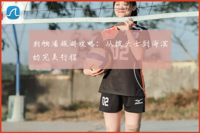 利物浦旅游攻略：从披头士到海滨的完美行程
