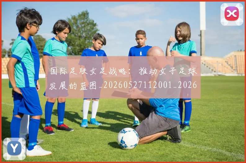 国际足联女足战略：推动女子足球发展的蓝图_20260527112001_20260719170239
