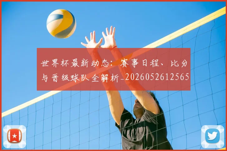 世界杯最新动态：赛事日程、比分与晋级球队全解析_20260526125656_20260702174318
