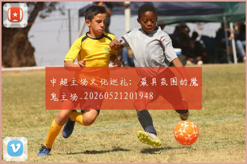 中超主场文化巡礼：最具氛围的魔鬼主场_20260521201948