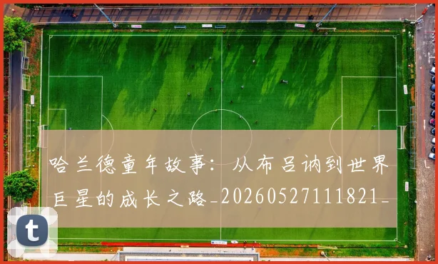 哈兰德童年故事：从布吕讷到世界巨星的成长之路_20260527111821_20260703222323