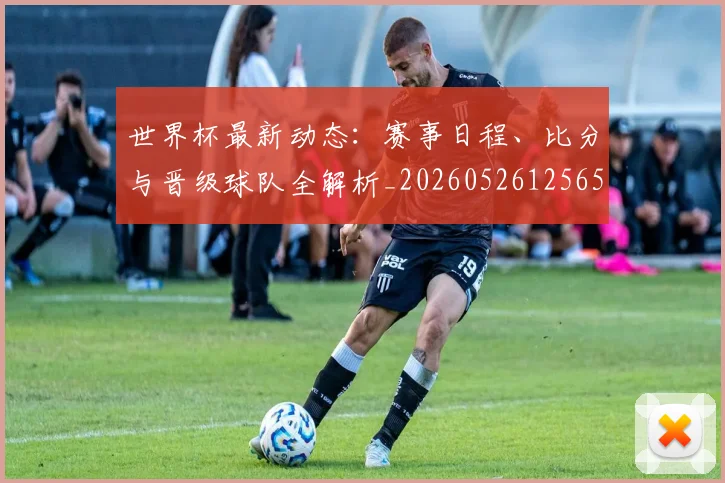 世界杯最新动态：赛事日程、比分与晋级球队全解析_20260526125656_20260715191510