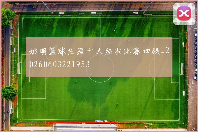 姚明篮球生涯十大经典比赛回顾_20260603221953