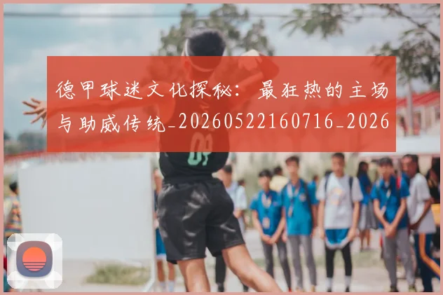 德甲球迷文化探秘：最狂热的主场与助威传统_20260522160716_20260704173327
