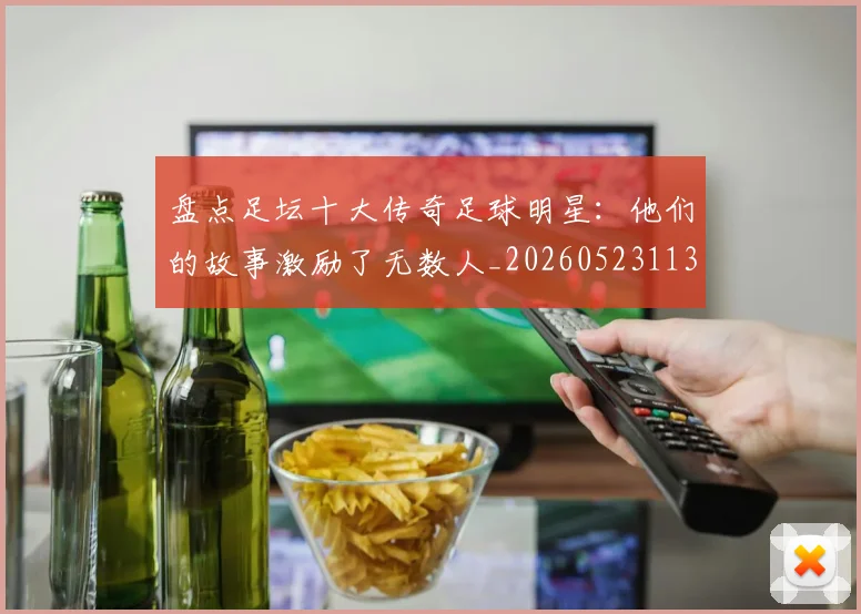 盘点足坛十大传奇足球明星：他们的故事激励了无数人_20260523113555_20260710003713