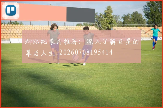 科比纪录片推荐:深入了解巨星的幕后人生_20260708195414