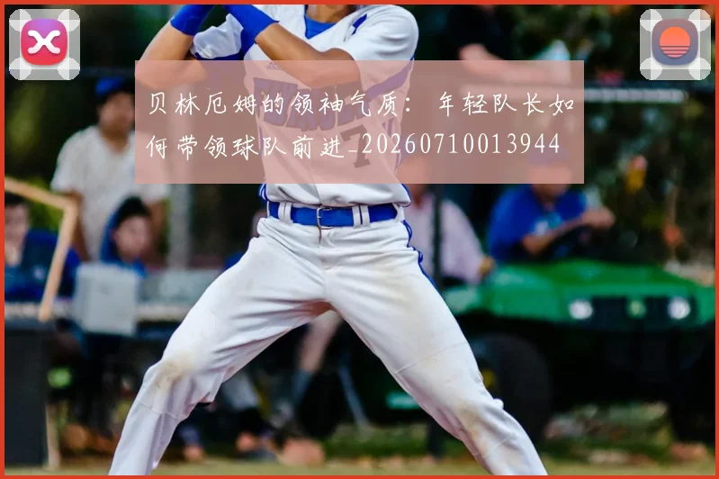 贝林厄姆的领袖气质：年轻队长如何带领球队前进_20260710013944