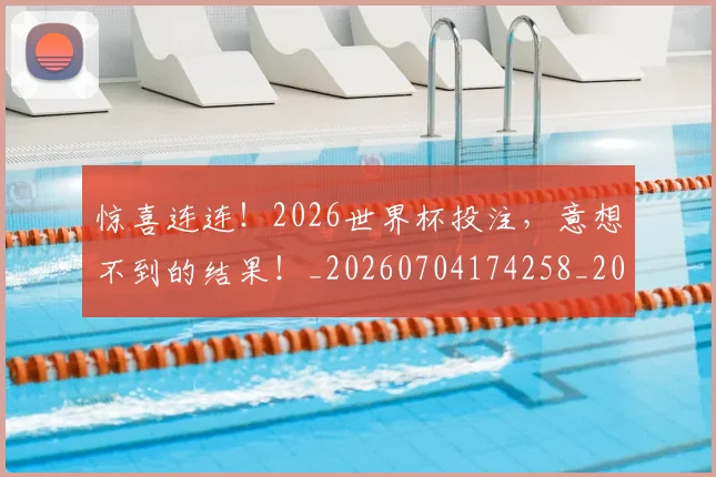 惊喜连连!2026世界杯投注,意想不到的结果!_20260704174258_20260723172725