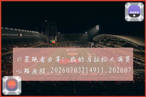六星跑者分享：我的马拉松大满贯心路历程_20260703214911_20260718004552