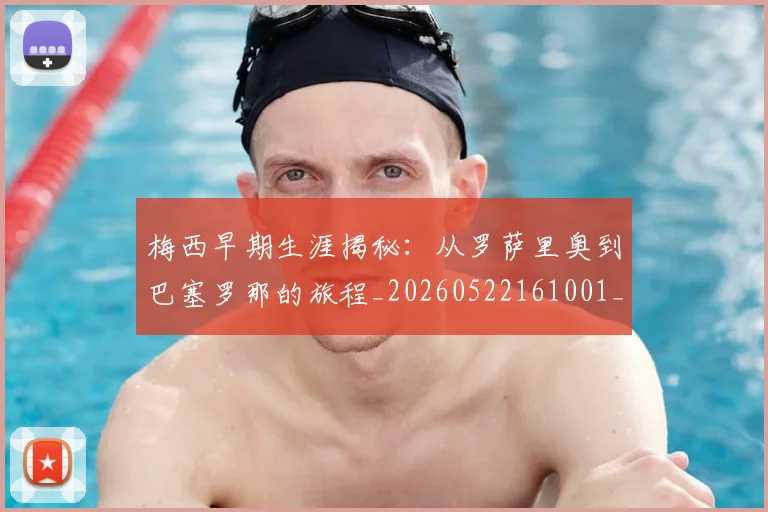 梅西早期生涯揭秘:从罗萨里奥到巴塞罗那的旅程_20260522161001_20260707144552